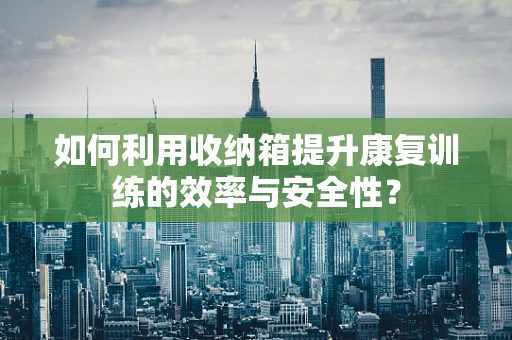 如何利用收纳箱提升康复训练的效率与安全性？