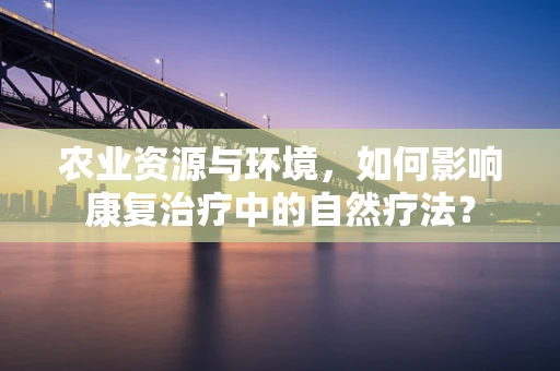 农业资源与环境，如何影响康复治疗中的自然疗法？