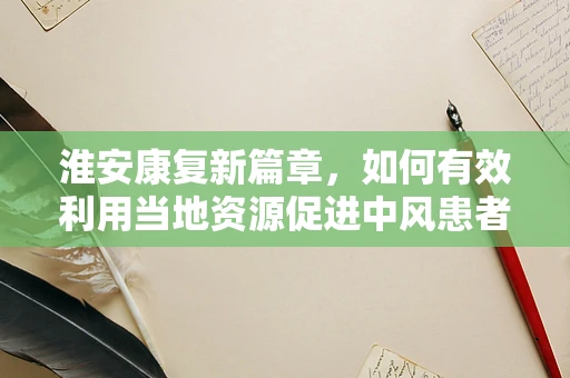 淮安康复新篇章，如何有效利用当地资源促进中风患者社区康复？