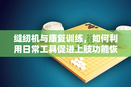 缝纫机与康复训练，如何利用日常工具促进上肢功能恢复？