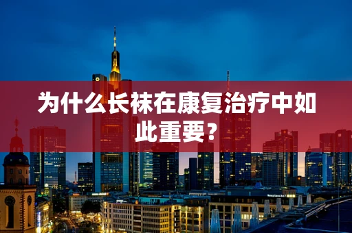 为什么长袜在康复治疗中如此重要？