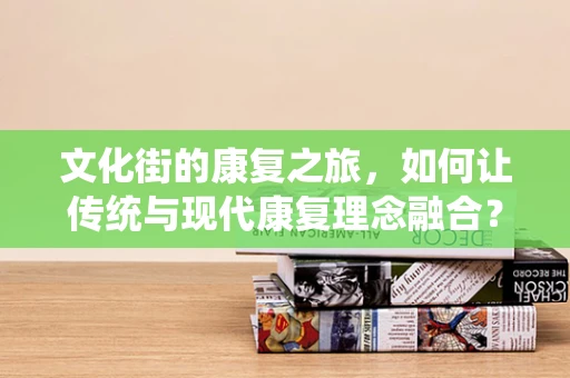 文化街的康复之旅，如何让传统与现代康复理念融合？
