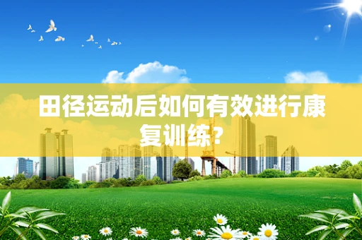 田径运动后如何有效进行康复训练？