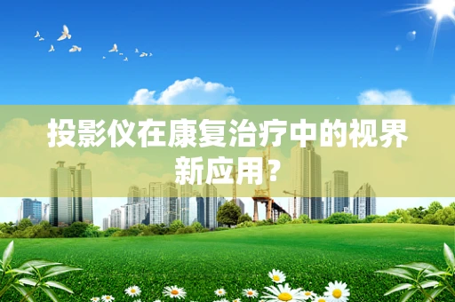 投影仪在康复治疗中的视界新应用？