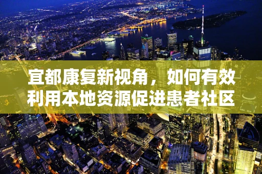 宜都康复新视角，如何有效利用本地资源促进患者社区康复？