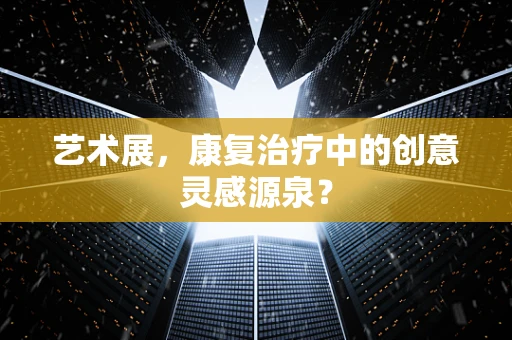 艺术展，康复治疗中的创意灵感源泉？