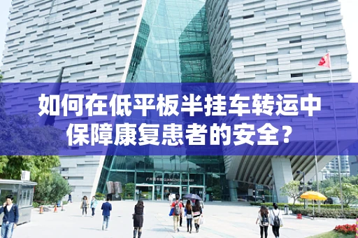 如何在低平板半挂车转运中保障康复患者的安全？