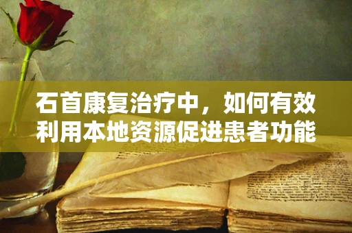 石首康复治疗中，如何有效利用本地资源促进患者功能恢复？