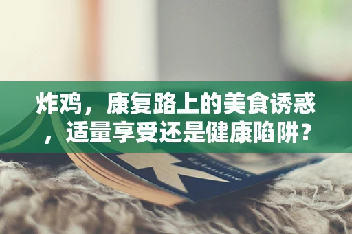 炸鸡，康复路上的美食诱惑，适量享受还是健康陷阱？