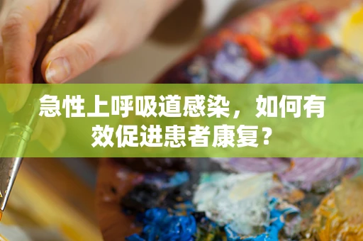 急性上呼吸道感染，如何有效促进患者康复？
