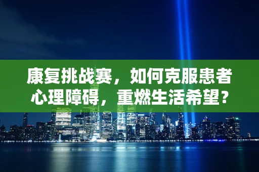 康复挑战赛，如何克服患者心理障碍，重燃生活希望？