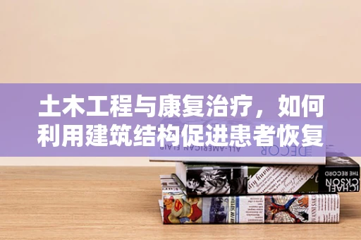 土木工程与康复治疗，如何利用建筑结构促进患者恢复？