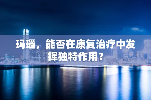 玛瑙，能否在康复治疗中发挥独特作用？