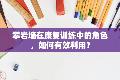 攀岩墙在康复训练中的角色，如何有效利用？