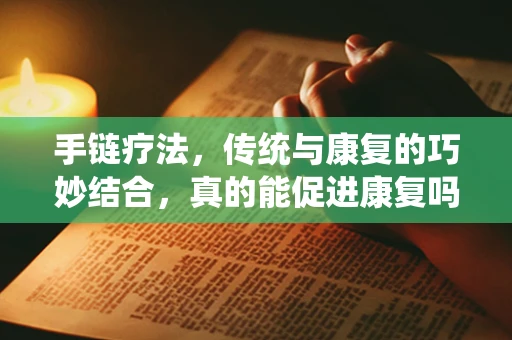 手链疗法，传统与康复的巧妙结合，真的能促进康复吗？