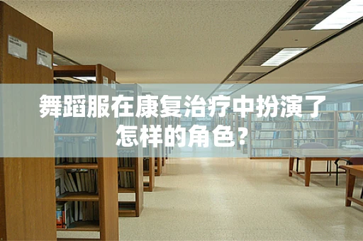 舞蹈服在康复治疗中扮演了怎样的角色？