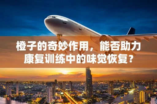 橙子的奇妙作用，能否助力康复训练中的味觉恢复？