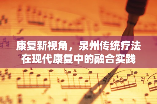 康复新视角，泉州传统疗法在现代康复中的融合实践