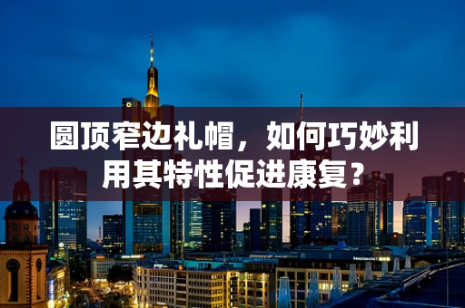 圆顶窄边礼帽，如何巧妙利用其特性促进康复？