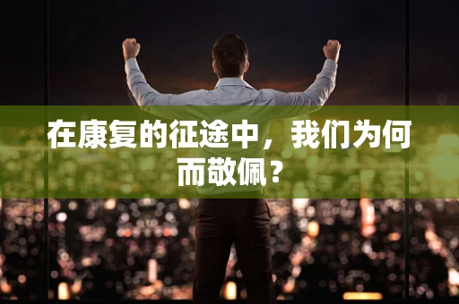 在康复的征途中，我们为何而敬佩？