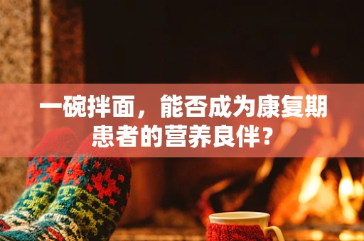 一碗拌面，能否成为康复期患者的营养良伴？