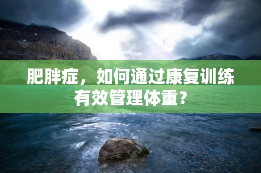 肥胖症，如何通过康复训练有效管理体重？