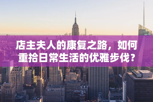 店主夫人的康复之路，如何重拾日常生活的优雅步伐？