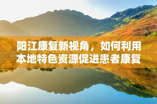 阳江康复新视角，如何利用本地特色资源促进患者康复？
