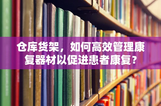 仓库货架，如何高效管理康复器材以促进患者康复？