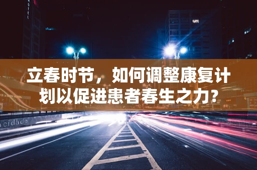 立春时节，如何调整康复计划以促进患者春生之力？