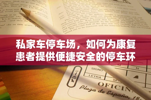 私家车停车场，如何为康复患者提供便捷安全的停车环境？