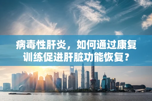 病毒性肝炎，如何通过康复训练促进肝脏功能恢复？
