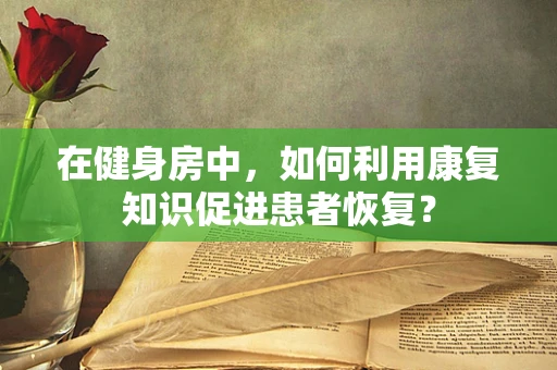 在健身房中，如何利用康复知识促进患者恢复？