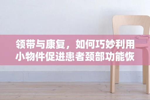 领带与康复，如何巧妙利用小物件促进患者颈部功能恢复？