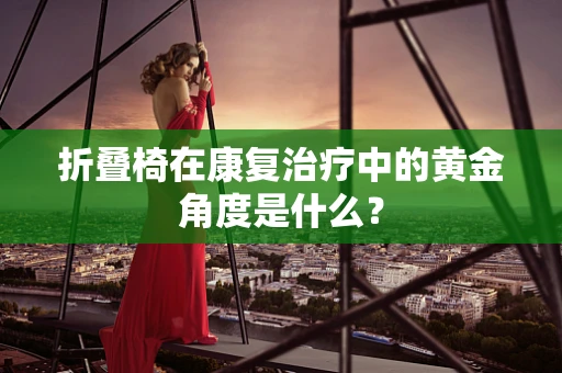 折叠椅在康复治疗中的黄金角度是什么？