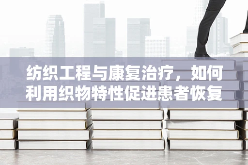 纺织工程与康复治疗，如何利用织物特性促进患者恢复？