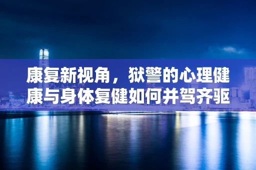 康复新视角，狱警的心理健康与身体复健如何并驾齐驱？