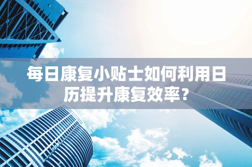 每日康复小贴士如何利用日历提升康复效率？