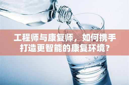 工程师与康复师，如何携手打造更智能的康复环境？