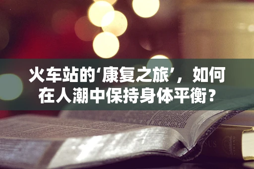 火车站的‘康复之旅’，如何在人潮中保持身体平衡？