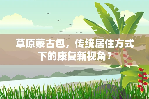 草原蒙古包，传统居住方式下的康复新视角？