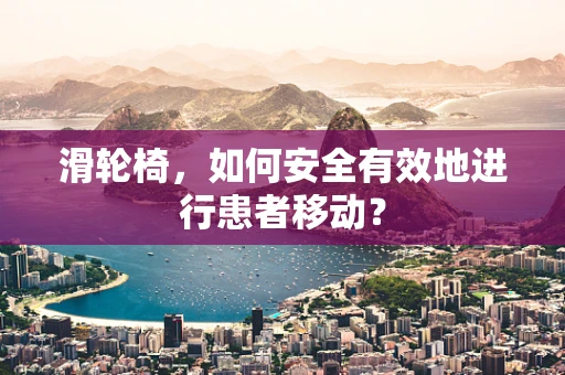 滑轮椅，如何安全有效地进行患者移动？