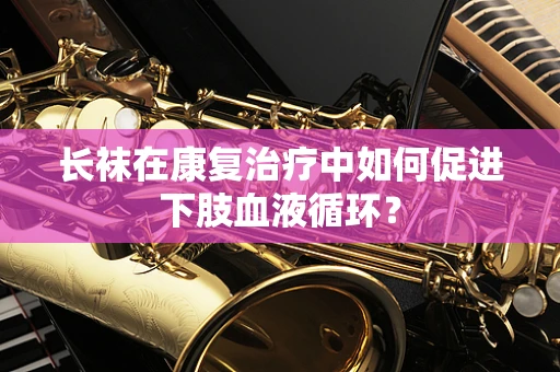 长袜在康复治疗中如何促进下肢血液循环？
