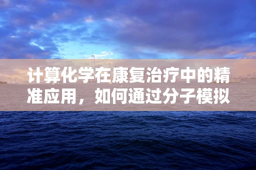 计算化学在康复治疗中的精准应用，如何通过分子模拟优化患者康复路径？
