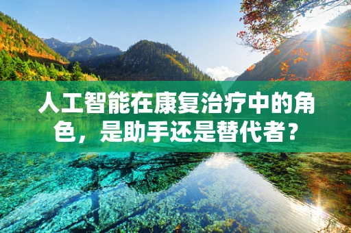 人工智能在康复治疗中的角色，是助手还是替代者？