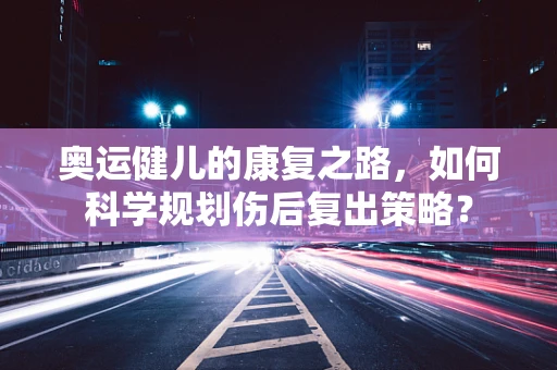 奥运健儿的康复之路，如何科学规划伤后复出策略？