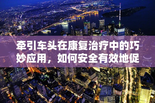 牵引车头在康复治疗中的巧妙应用，如何安全有效地促进患者恢复？