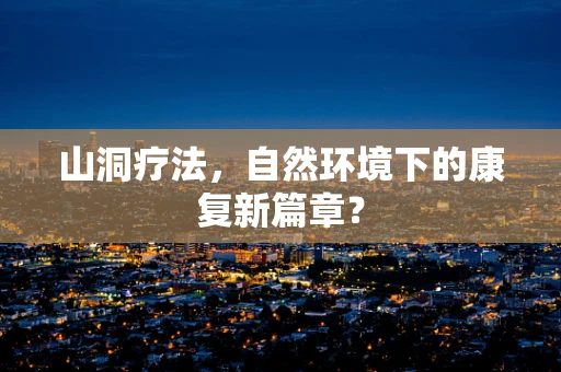山洞疗法，自然环境下的康复新篇章？