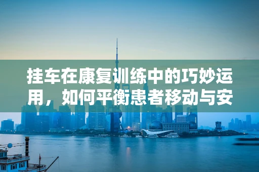 挂车在康复训练中的巧妙运用，如何平衡患者移动与安全？