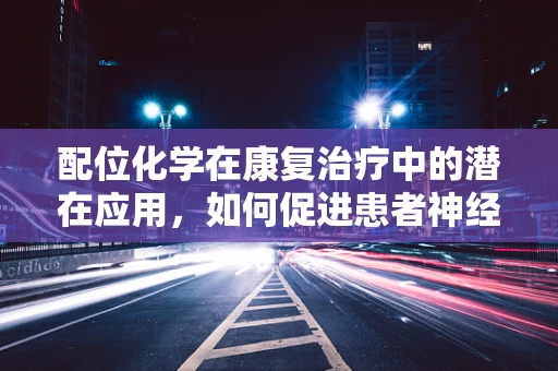 配位化学在康复治疗中的潜在应用，如何促进患者神经功能恢复？